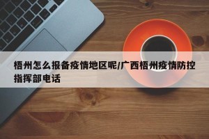 梧州怎么报备疫情地区呢/广西梧州疫情防控指挥部电话