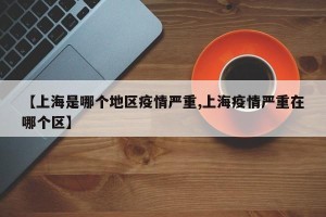 【上海是哪个地区疫情严重,上海疫情严重在哪个区】