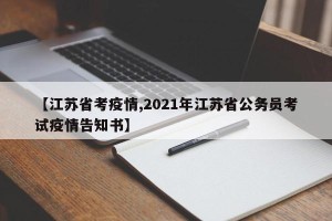 【江苏省考疫情,2021年江苏省公务员考试疫情告知书】