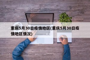 重庆5月30日疫情地区(重庆5月30日疫情地区情况)