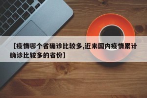 【疫情哪个省确诊比较多,近来国内疫情累计确诊比较多的省份】