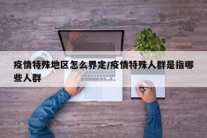 疫情特殊地区怎么界定/疫情特殊人群是指哪些人群