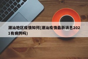 潮汕地区疫情如何(潮汕疫情最新消息2021有病例吗)