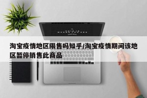 淘宝疫情地区限售吗知乎/淘宝疫情期间该地区暂停销售此商品