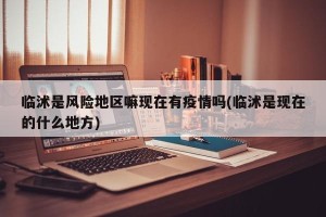 临沭是风险地区嘛现在有疫情吗(临沭是现在的什么地方)