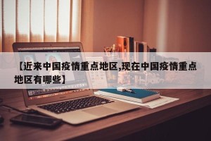 【近来中国疫情重点地区,现在中国疫情重点地区有哪些】