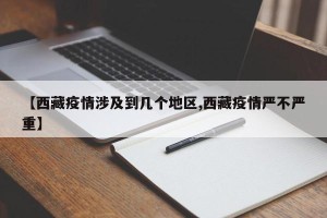 【西藏疫情涉及到几个地区,西藏疫情严不严重】