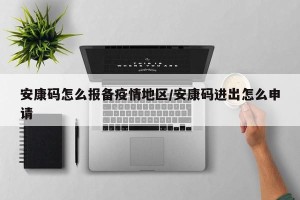 安康码怎么报备疫情地区/安康码进出怎么申请