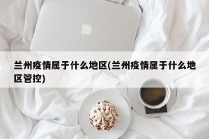 兰州疫情属于什么地区(兰州疫情属于什么地区管控)