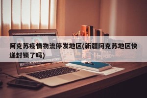 阿克苏疫情物流停发地区(新疆阿克苏地区快递封锁了吗)