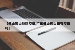 【佛山狮山地区疫情,广东佛山狮山镇有疫情吗】