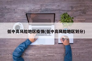 低中高风险地区疫情(低中高风险地区划分)