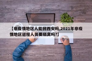 【非疫情地区人能回西安吗,2021年非疫情地区返程人员要隔离吗?】