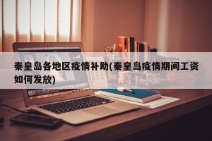 秦皇岛各地区疫情补助(秦皇岛疫情期间工资如何发放)