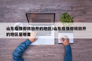 山东疫情即将放开的地区/山东疫情即将放开的地区是哪里