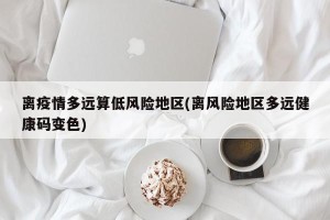离疫情多远算低风险地区(离风险地区多远健康码变色)