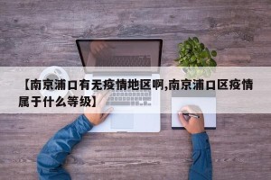 【南京浦口有无疫情地区啊,南京浦口区疫情属于什么等级】