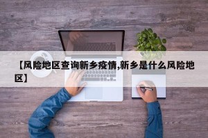 【风险地区查询新乡疫情,新乡是什么风险地区】