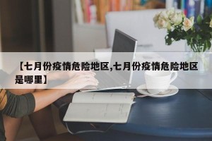 【七月份疫情危险地区,七月份疫情危险地区是哪里】