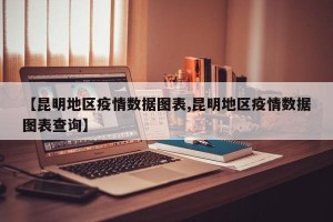 【昆明地区疫情数据图表,昆明地区疫情数据图表查询】