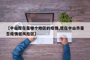 【中山现在是哪个地区的疫情,现在中山市是否疫情低风险区】