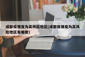 成都疫情变为高风险地区(成都疫情变为高风险地区有哪些)