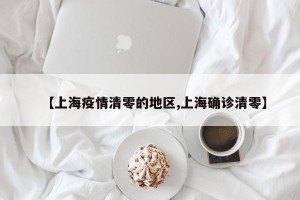 【上海疫情清零的地区,上海确诊清零】