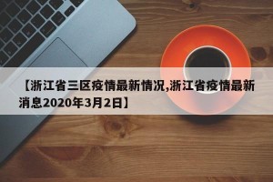 【浙江省三区疫情最新情况,浙江省疫情最新消息2020年3月2日】