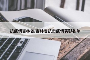 抗疫情吉林省/吉林省抗击疫情表彰名单