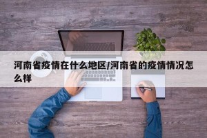 河南省疫情在什么地区/河南省的疫情情况怎么样