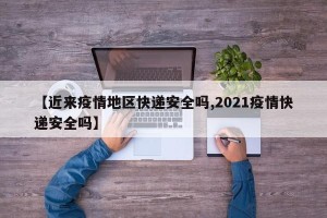 【近来疫情地区快递安全吗,2021疫情快递安全吗】