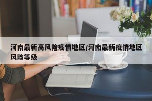 河南最新高风险疫情地区/河南最新疫情地区风险等级