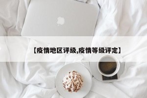【疫情地区评级,疫情等级评定】