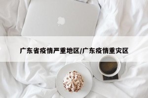 广东省疫情严重地区/广东疫情重灾区