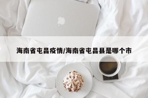 海南省屯昌疫情/海南省屯昌县是哪个市