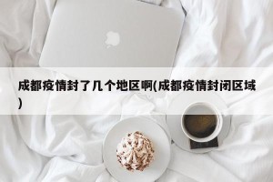 成都疫情封了几个地区啊(成都疫情封闭区域)