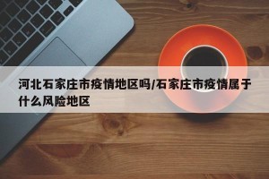 河北石家庄市疫情地区吗/石家庄市疫情属于什么风险地区