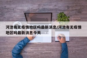 河池有无疫情地区吗最新消息/河池有无疫情地区吗最新消息今天