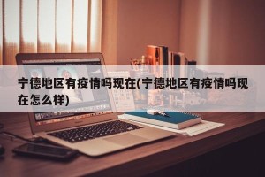 宁德地区有疫情吗现在(宁德地区有疫情吗现在怎么样)