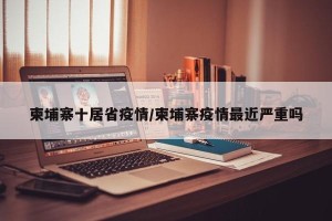 柬埔寨十居省疫情/柬埔寨疫情最近严重吗