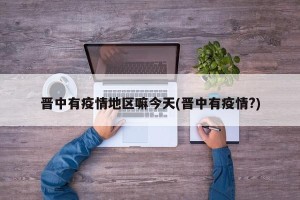 晋中有疫情地区嘛今天(晋中有疫情?)
