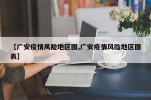 【广安疫情风险地区图,广安疫情风险地区图表】