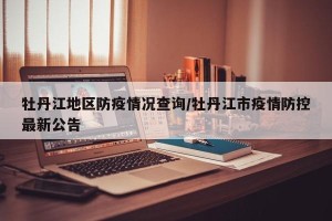 牡丹江地区防疫情况查询/牡丹江市疫情防控最新公告