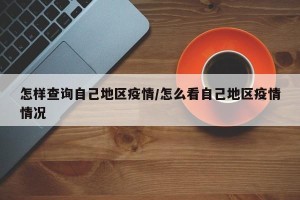 怎样查询自己地区疫情/怎么看自己地区疫情情况
