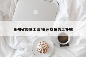 贵州省疫情工资/贵州疫情务工补贴
