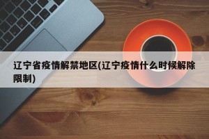辽宁省疫情解禁地区(辽宁疫情什么时候解除限制)