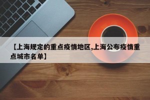 【上海规定的重点疫情地区,上海公布疫情重点城市名单】