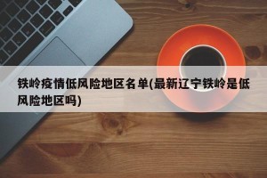 铁岭疫情低风险地区名单(最新辽宁铁岭是低风险地区吗)