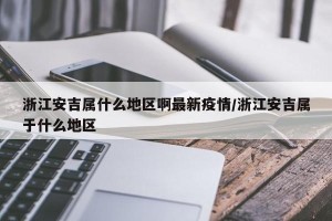 浙江安吉属什么地区啊最新疫情/浙江安吉属于什么地区