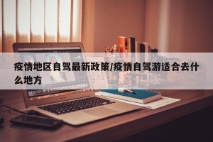 疫情地区自驾最新政策/疫情自驾游适合去什么地方
